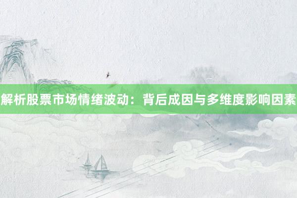 解析股票市场情绪波动：背后成因与多维度影响因素