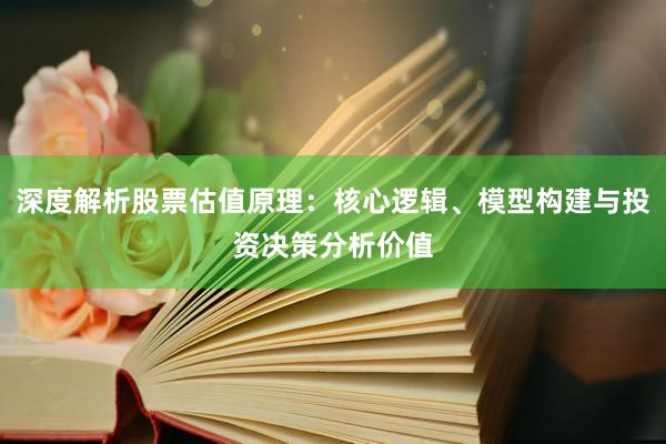 深度解析股票估值原理：核心逻辑、模型构建与投资决策分析价值