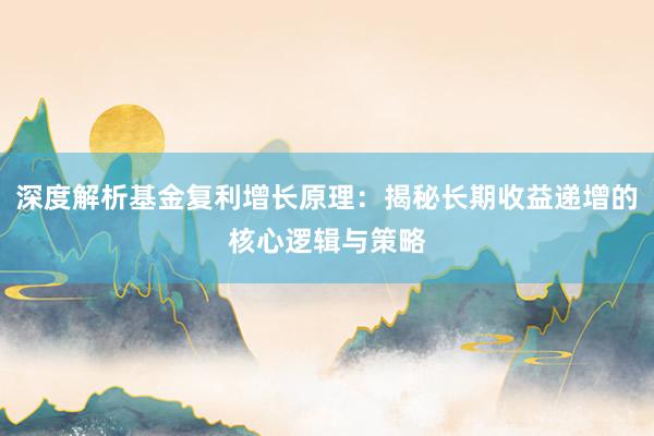 深度解析基金复利增长原理：揭秘长期收益递增的核心逻辑与策略