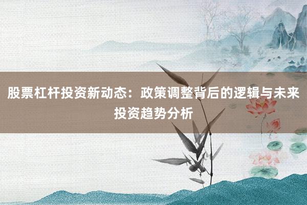 股票杠杆投资新动态：政策调整背后的逻辑与未来投资趋势分析