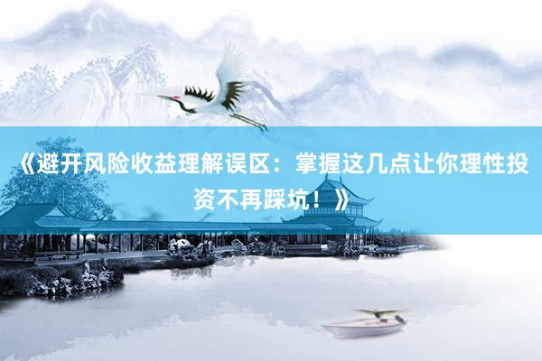 《避开风险收益理解误区：掌握这几点让你理性投资不再踩坑！》