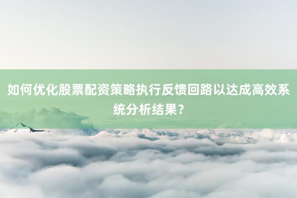 如何优化股票配资策略执行反馈回路以达成高效系统分析结果？