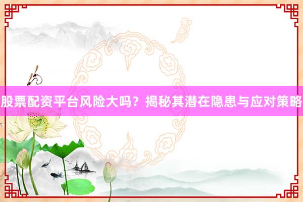 股票配资平台风险大吗？揭秘其潜在隐患与应对策略
