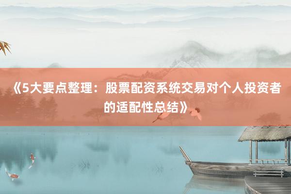《5大要点整理：股票配资系统交易对个人投资者的适配性总结》