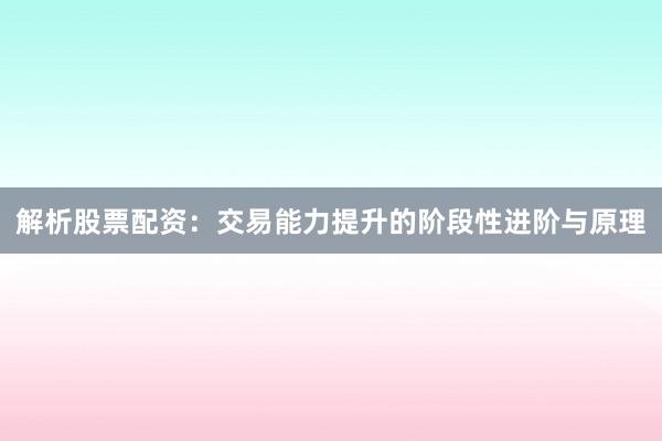 解析股票配资：交易能力提升的阶段性进阶与原理