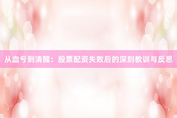 从血亏到清醒：股票配资失败后的深刻教训与反思