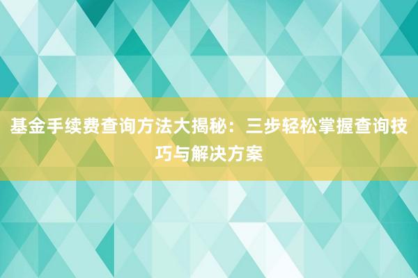 基金手续费查询方法大揭秘：三步轻松掌握查询技巧与解决方案