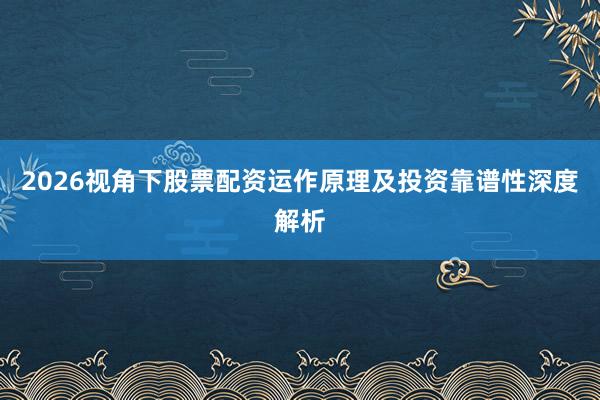 2026视角下股票配资运作原理及投资靠谱性深度解析