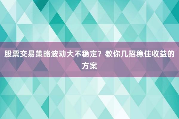 股票交易策略波动大不稳定？教你几招稳住收益的方案