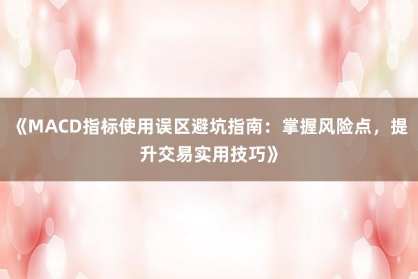 《MACD指标使用误区避坑指南：掌握风险点，提升交易实用技巧》