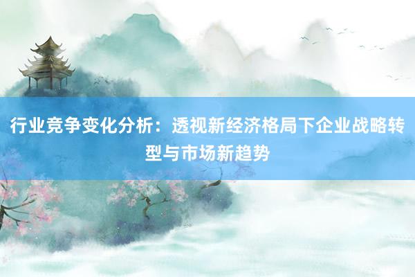 行业竞争变化分析：透视新经济格局下企业战略转型与市场新趋势