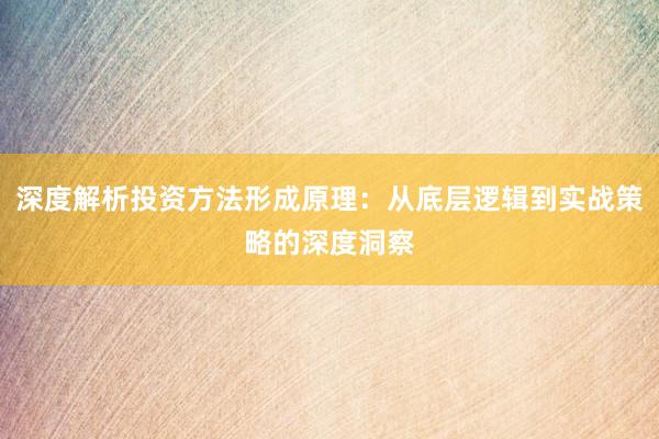 深度解析投资方法形成原理：从底层逻辑到实战策略的深度洞察