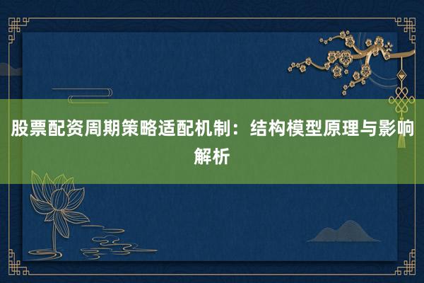 股票配资周期策略适配机制：结构模型原理与影响解析