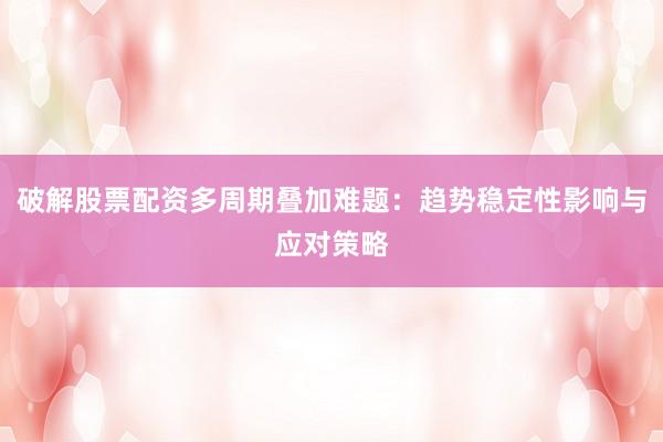 破解股票配资多周期叠加难题：趋势稳定性影响与应对策略