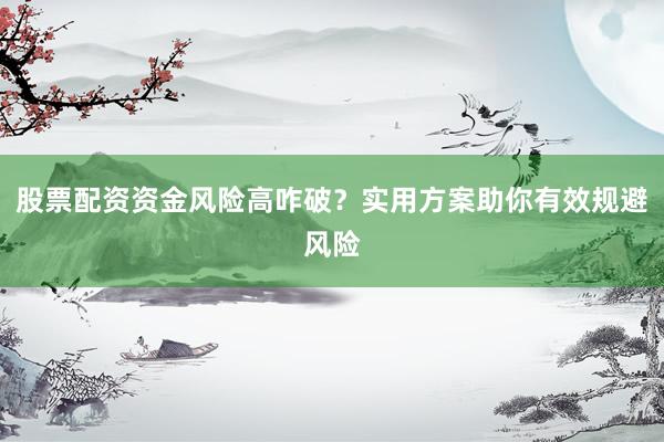 股票配资资金风险高咋破？实用方案助你有效规避风险