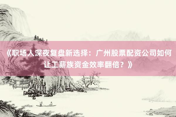《职场人深夜复盘新选择：广州股票配资公司如何让工薪族资金效率翻倍？》