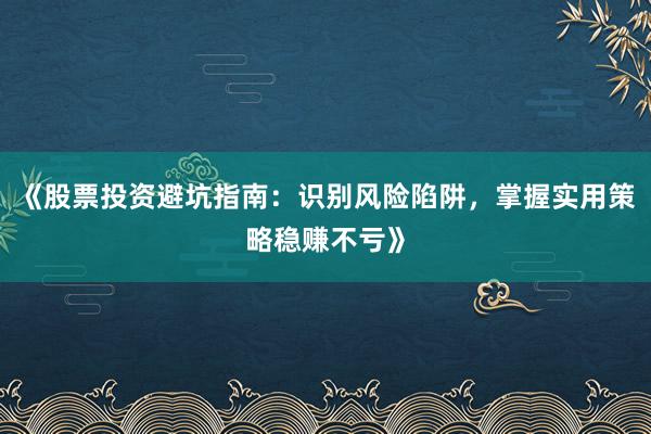 《股票投资避坑指南：识别风险陷阱，掌握实用策略稳赚不亏》