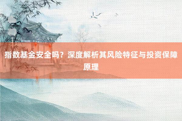 指数基金安全吗？深度解析其风险特征与投资保障原理