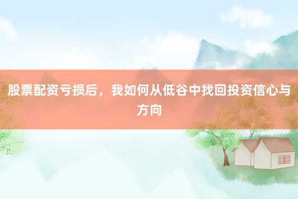 股票配资亏损后，我如何从低谷中找回投资信心与方向