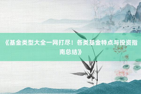 《基金类型大全一网打尽！各类基金特点与投资指南总结》