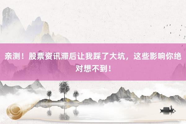 亲测！股票资讯滞后让我踩了大坑，这些影响你绝对想不到！