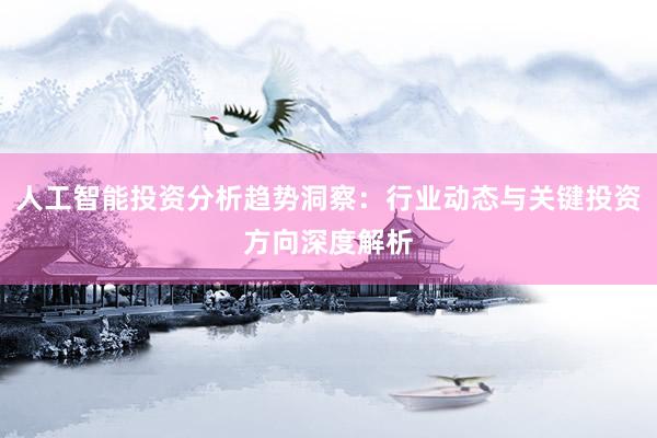人工智能投资分析趋势洞察：行业动态与关键投资方向深度解析