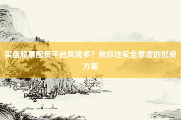 实盘股票配资平台风险多？教你选安全靠谱的配资方案