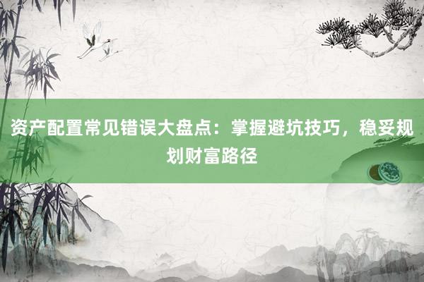 资产配置常见错误大盘点：掌握避坑技巧，稳妥规划财富路径