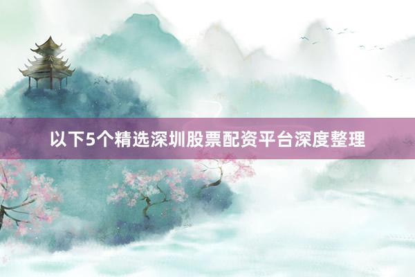 以下5个精选深圳股票配资平台深度整理