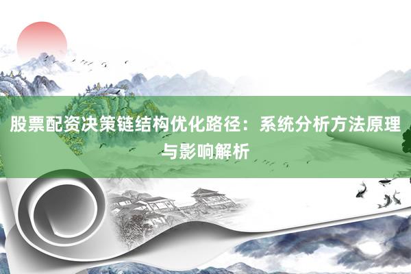 股票配资决策链结构优化路径：系统分析方法原理与影响解析