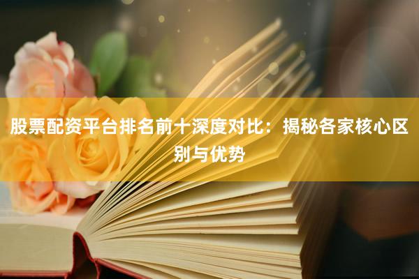 股票配资平台排名前十深度对比：揭秘各家核心区别与优势