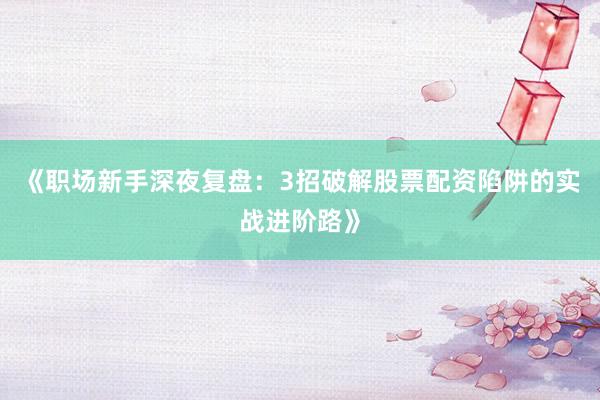 《职场新手深夜复盘：3招破解股票配资陷阱的实战进阶路》
