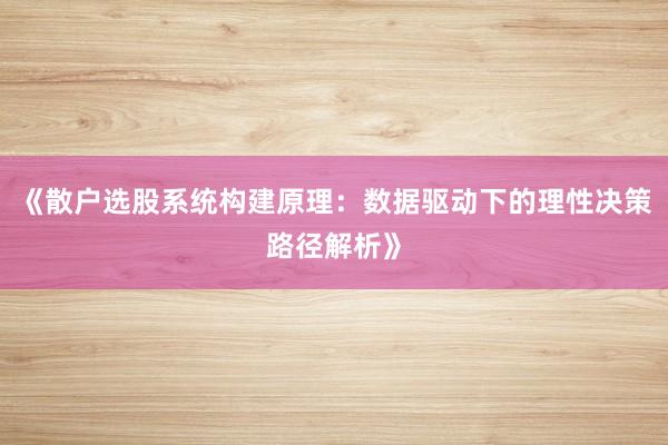 《散户选股系统构建原理：数据驱动下的理性决策路径解析》