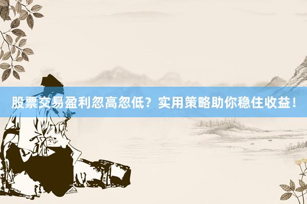 股票交易盈利忽高忽低？实用策略助你稳住收益！