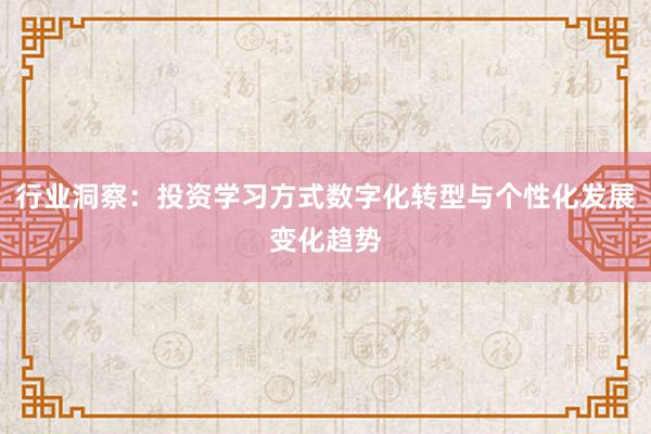 行业洞察：投资学习方式数字化转型与个性化发展变化趋势