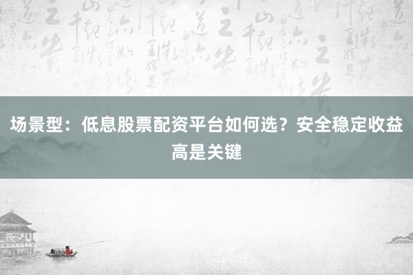 场景型：低息股票配资平台如何选？安全稳定收益高是关键