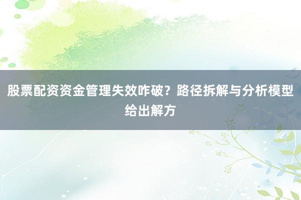 股票配资资金管理失效咋破？路径拆解与分析模型给出解方