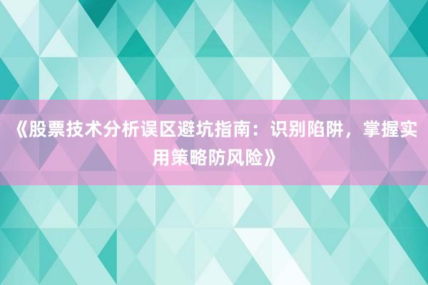 《股票技术分析误区避坑指南：识别陷阱，掌握实用策略防风险》