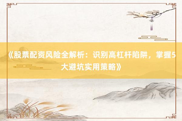 《股票配资风险全解析：识别高杠杆陷阱，掌握5大避坑实用策略》