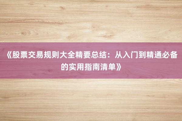 《股票交易规则大全精要总结：从入门到精通必备的实用指南清单》
