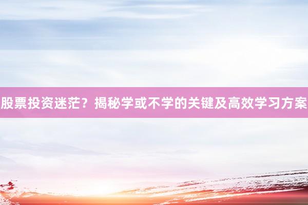 股票投资迷茫？揭秘学或不学的关键及高效学习方案