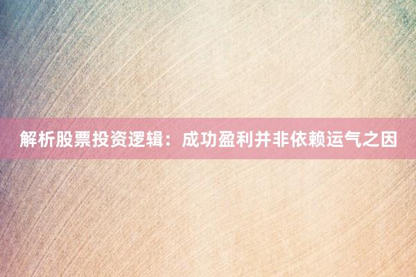 解析股票投资逻辑：成功盈利并非依赖运气之因