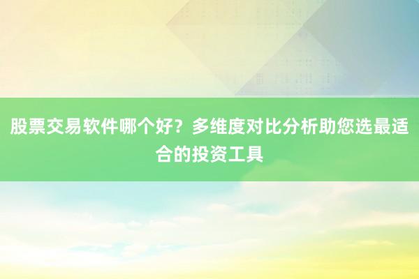 股票交易软件哪个好？多维度对比分析助您选最适合的投资工具