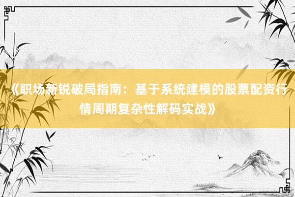 《职场新锐破局指南：基于系统建模的股票配资行情周期复杂性解码实战》