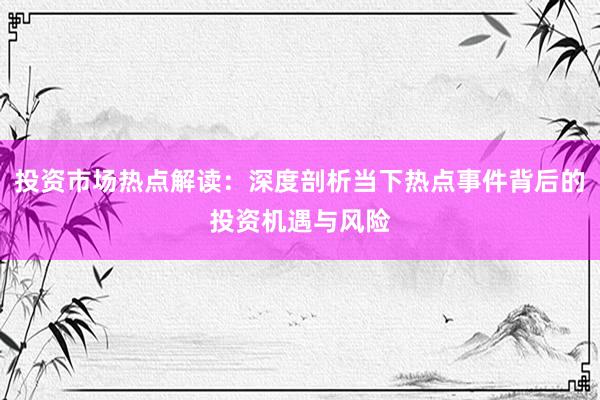 投资市场热点解读：深度剖析当下热点事件背后的投资机遇与风险